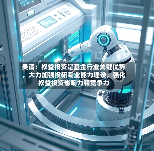 吴清：权益投资是基金行业关键优势，大力加强投研专业能力建设，强化权益投资影响力和竞争力