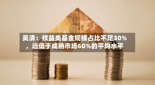 吴清：权益类基金规模占比不足30%，远低于成熟市场60%的平均水平-第2张图片