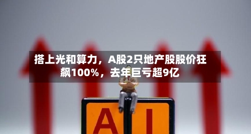 搭上光和算力，A股2只地产股股价狂飙100%	，去年巨亏超9亿-第2张图片
