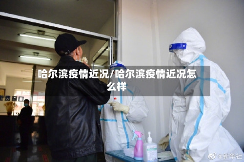 哈尔滨疫情近况/哈尔滨疫情近况怎么样