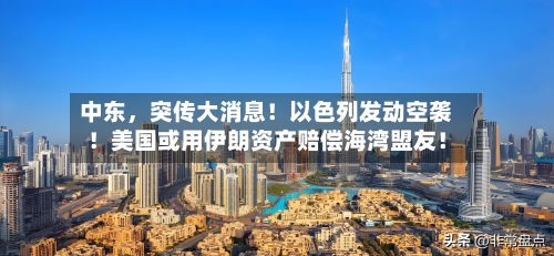中东,突传大消息!以色列发动空袭!美国或用伊朗资产赔偿海湾盟友!