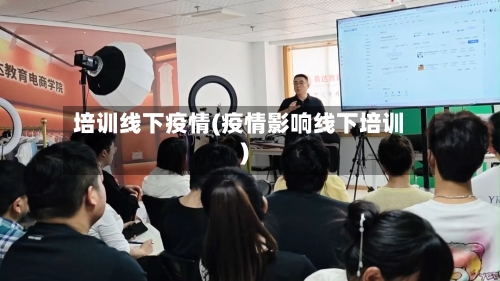 培训线下疫情(疫情影响线下培训)-第2张图片