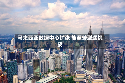 马来西亚数据中心扩张 能源转型遇挑战