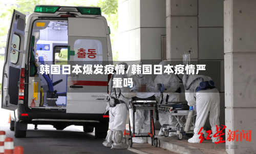 韩国日本爆发疫情/韩国日本疫情严重吗