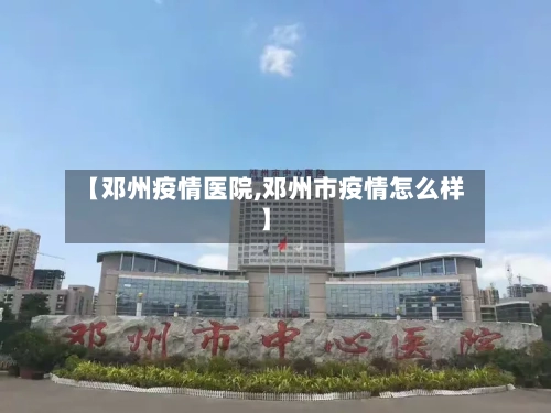 【邓州疫情医院,邓州市疫情怎么样】