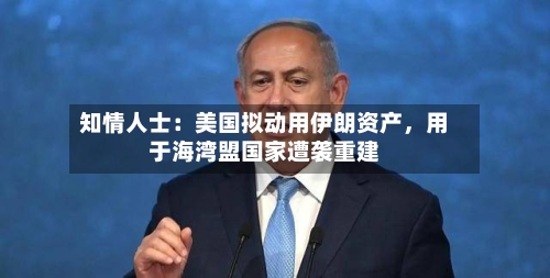 知情人士：美国拟动用伊朗资产，用于海湾盟国家遭袭重建-第3张图片