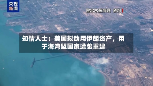 知情人士:美国拟动用伊朗资产,用于海湾盟国家遭袭重建