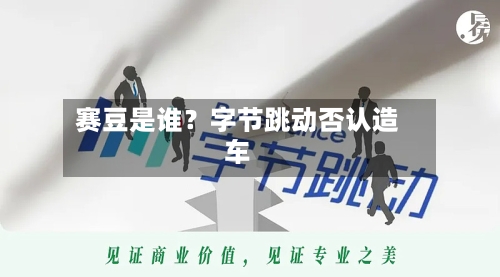 赛豆是谁？字节跳动否认造车-第2张图片
