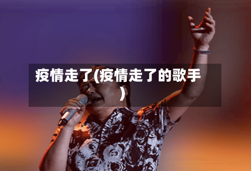 疫情走了(疫情走了的歌手)-第3张图片