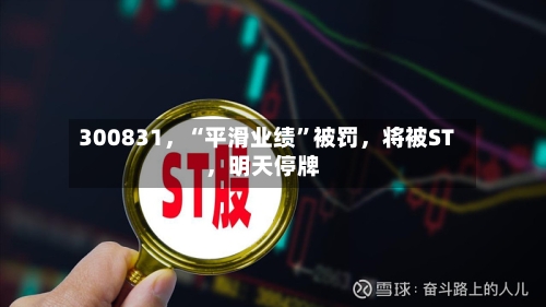 300831	，“平滑业绩”被罚，将被ST，明天停牌-第3张图片