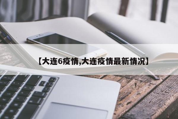 【大连6疫情,大连疫情最新情况】