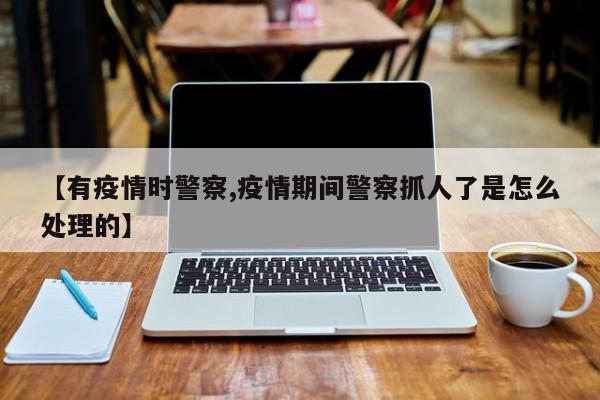 【有疫情时警察,疫情期间警察抓人了是怎么处理的】