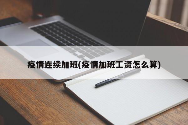 疫情连续加班(疫情加班工资怎么算)