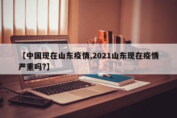 【中国现在山东疫情,2021山东现在疫情严重吗?】