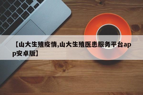 【山大生殖疫情,山大生殖医患服务平台app安卓版】