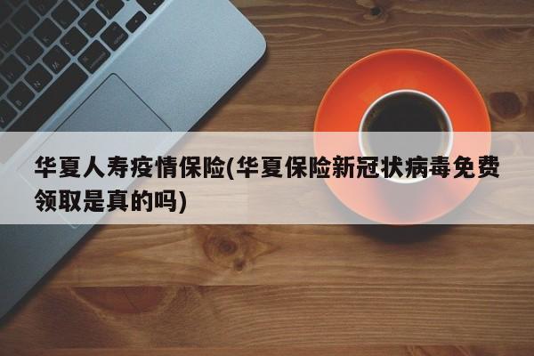 华夏人寿疫情保险(华夏保险新冠状病毒免费领取是真的吗)