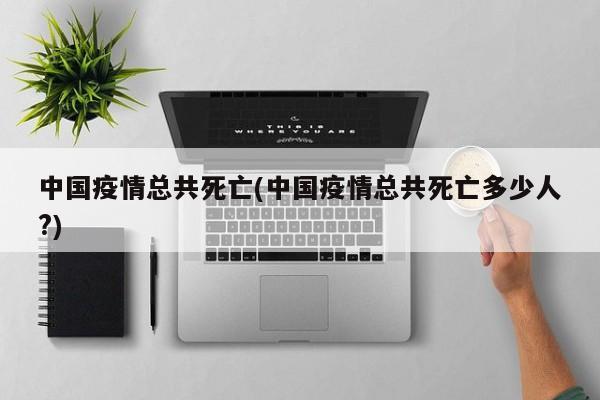中国疫情总共死亡(中国疫情总共死亡多少人?)