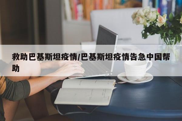 救助巴基斯坦疫情/巴基斯坦疫情告急中国帮助