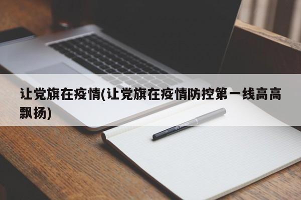 让党旗在疫情(让党旗在疫情防控第一线高高飘扬)