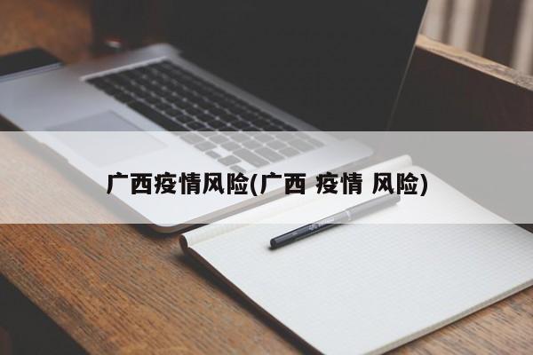 广西疫情风险(广西 疫情 风险)