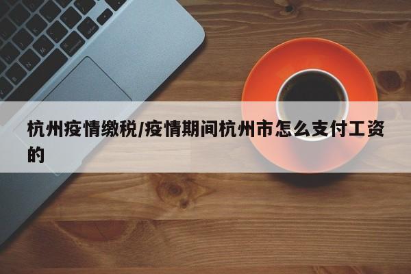 杭州疫情缴税/疫情期间杭州市怎么支付工资的
