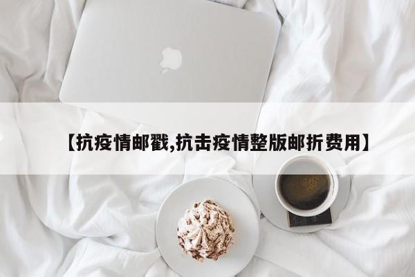 【抗疫情邮戳,抗击疫情整版邮折费用】