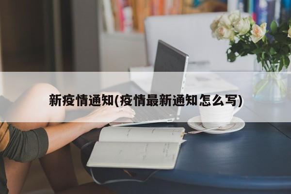 新疫情通知(疫情最新通知怎么写)