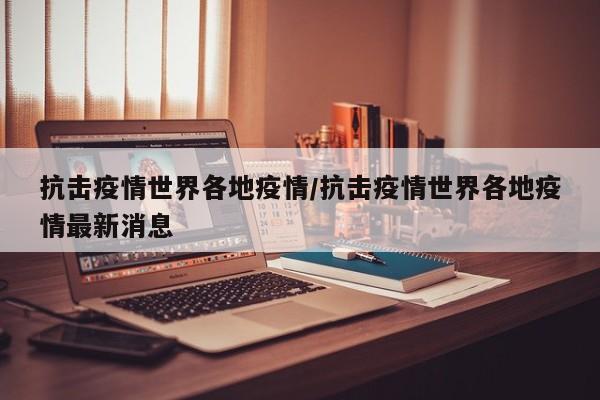 抗击疫情世界各地疫情/抗击疫情世界各地疫情最新消息