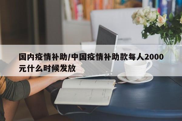 国内疫情补助/中国疫情补助款每人2000元什么时候发放