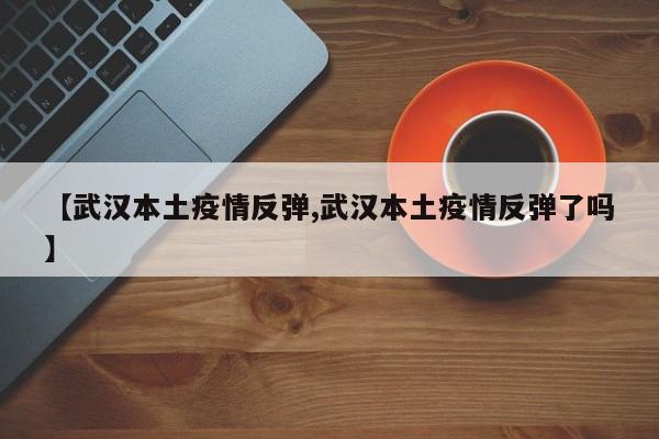 【武汉本土疫情反弹,武汉本土疫情反弹了吗】
