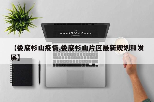 【娄底杉山疫情,娄底杉山片区最新规划和发展】