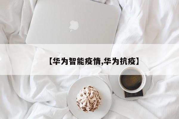 【华为智能疫情,华为抗疫】
