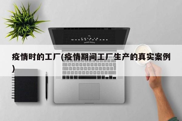 疫情时的工厂(疫情期间工厂生产的真实案例)