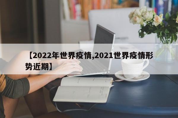 【2022年世界疫情,2021世界疫情形势近期】