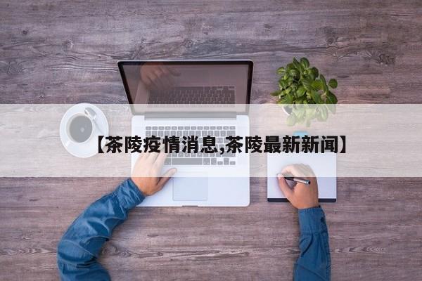 【茶陵疫情消息,茶陵最新新闻】