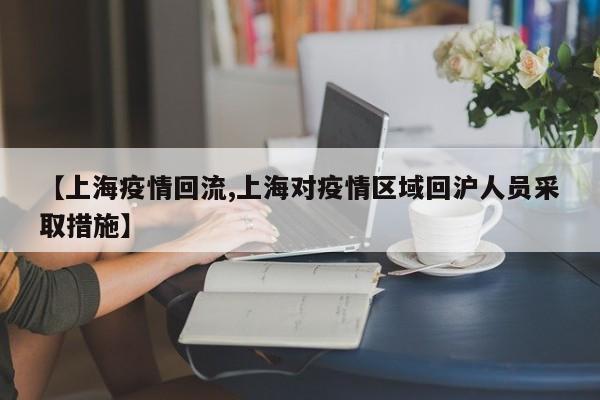 【上海疫情回流,上海对疫情区域回沪人员采取措施】