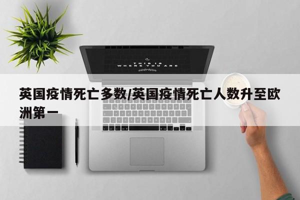 英国疫情死亡多数/英国疫情死亡人数升至欧洲第一