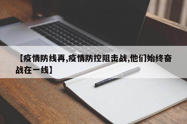 【疫情防线再,疫情防控阻击战,他们始终奋战在一线】