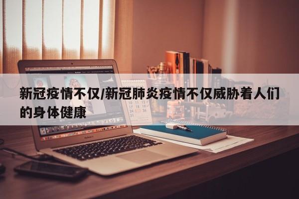 新冠疫情不仅/新冠肺炎疫情不仅威胁着人们的身体健康
