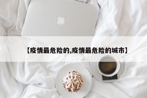 【疫情最危险的,疫情最危险的城市】