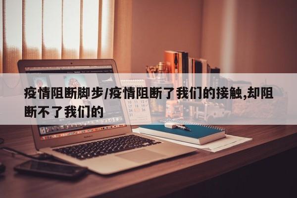 疫情阻断脚步/疫情阻断了我们的接触,却阻断不了我们的
