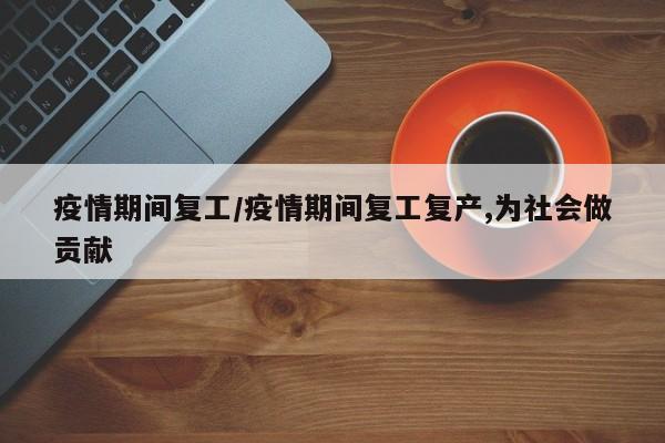 疫情期间复工/疫情期间复工复产,为社会做贡献