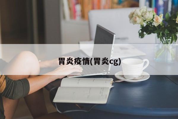 胃炎疫情(胃炎cg)