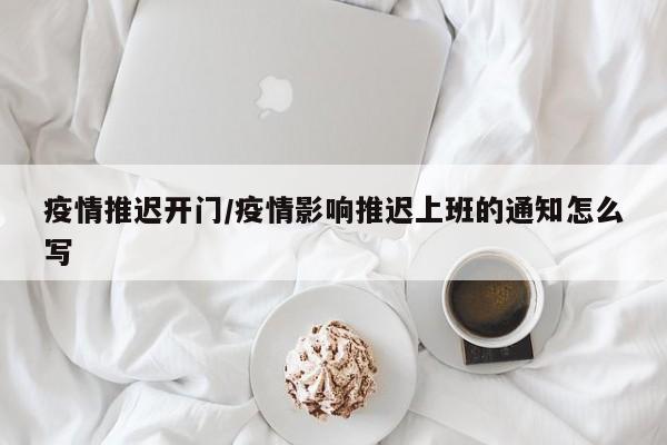 疫情推迟开门/疫情影响推迟上班的通知怎么写