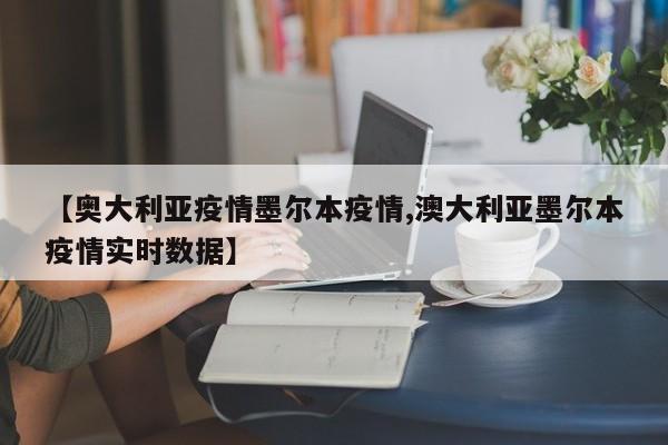 【奥大利亚疫情墨尔本疫情,澳大利亚墨尔本疫情实时数据】