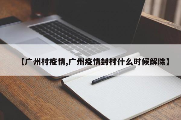 【广州村疫情,广州疫情封村什么时候解除】