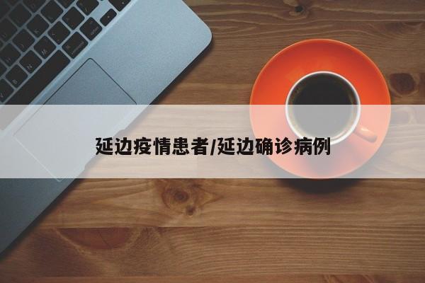 延边疫情患者/延边确诊病例