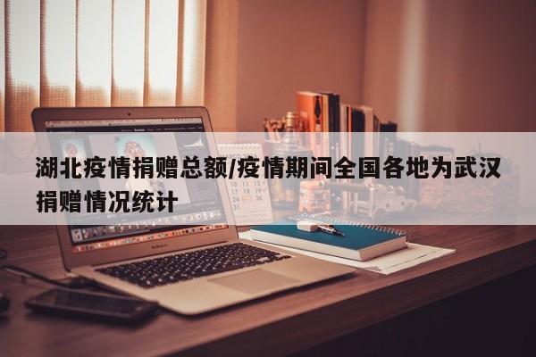 湖北疫情捐赠总额/疫情期间全国各地为武汉捐赠情况统计