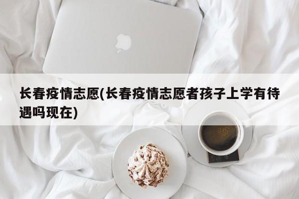 长春疫情志愿(长春疫情志愿者孩子上学有待遇吗现在)