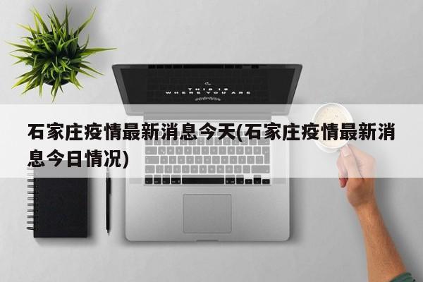 石家庄疫情最新消息今天(石家庄疫情最新消息今日情况)